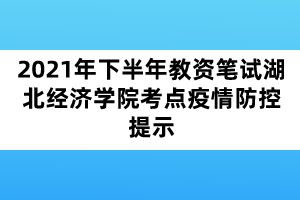 2021年下半年教資筆試湖北經(jīng)濟(jì)學(xué)院考點(diǎn)疫情防控提示