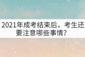 2021年成考結(jié)束后，考生還要注意哪些事情？