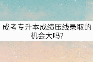 成考專升本成績(jī)壓線錄取的機(jī)會(huì)大嗎?