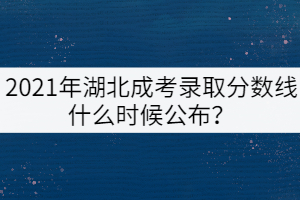 2021年湖北成考錄取分?jǐn)?shù)線什么時(shí)候公布？