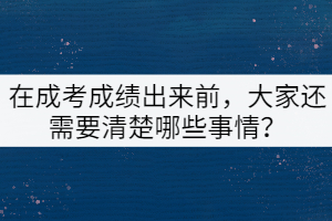 在成考成績(jī)出來前，大家還需要清楚哪些事情？