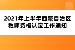 2021年上半年西藏自治區(qū)教師資格認(rèn)定工作通知