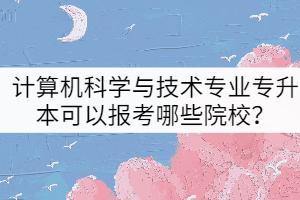 2022年計(jì)算機(jī)科學(xué)與技術(shù)專業(yè)專升本可以報(bào)考哪些院校？