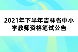 2021年下半年吉林省中小學教師資格筆試公告