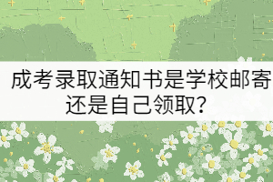 成考錄取通知書(shū)是學(xué)校郵寄還是自己領(lǐng)??？