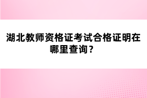 湖北教師資格證考試合格證明在哪里查詢？