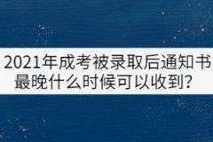 2021年成考被錄取后通知書最晚什么時(shí)候可以收到？