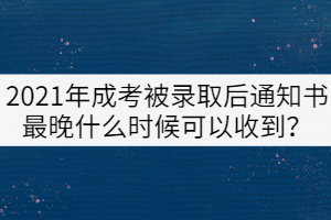 2021年成考被錄取后通知書最晚什么時(shí)候可以收到？
