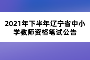 2021年下半年遼寧省中小學教師資格筆試公告