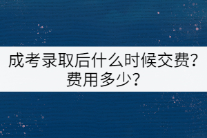 成考錄取后什么時候交費(fèi)？費(fèi)用多少？