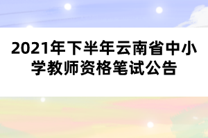 2021年下半年云南省中小學教師資格筆試公告