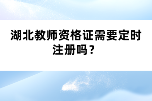 湖北教師資格證需要定時(shí)注冊(cè)嗎？