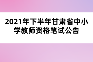 2021年下半年甘肅省中小學教師資格筆試公告