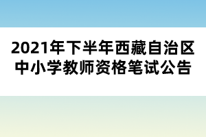 2021年下半年西藏自治區(qū)中小學(xué)教師資格筆試公告