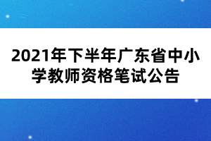 2021年下半年廣東省中小學教師資格筆試公告