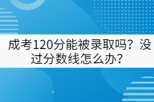 成考120分能被錄取嗎？沒過分數(shù)線怎么辦？