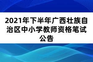 2021年下半年廣西壯族自治區(qū)中小學教師資格筆試公告