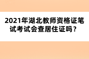 2021年湖北教師資格證筆試考試會(huì)查居住證嗎？