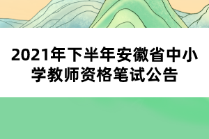 2021年下半年安徽省中小學教師資格筆試公告