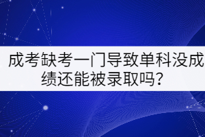 成考缺考一門導(dǎo)致單科沒成績還能被錄取嗎？