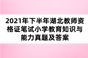 2021年下半年湖北教師資格證筆試小學(xué)教育知識與能力真題及答案