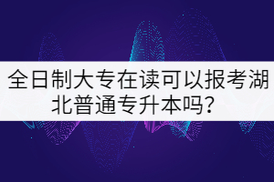 全日制大專在讀可以報(bào)考湖北普通專升本嗎？