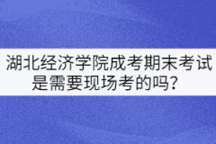 湖北經(jīng)濟(jì)學(xué)院成考期末考試是需要現(xiàn)場考的嗎？