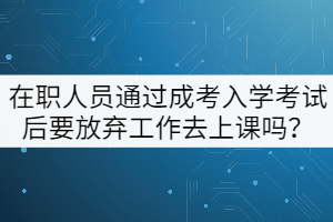 在職人員通過成考入學(xué)考試后要放棄工作去上課嗎？