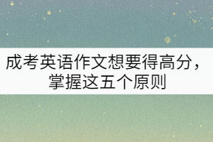 成考英語作文想要得高分，掌握這五個原則