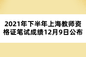 2021年下半年上海教師資格證筆試成績(jī)12月9日公布