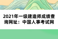 2021年一級(jí)建造師成績(jī)查詢網(wǎng)址：中國(guó)人事考試網(wǎng)