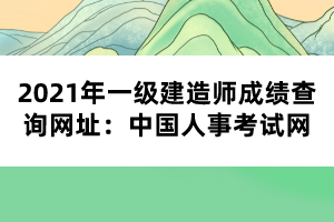 2021年一級建造師成績查詢網(wǎng)址：中國人事考試網(wǎng)