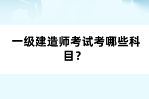  一級建造師考試考哪些科目？