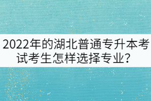 2022年的湖北普通專升本考試考生怎樣選擇專業(yè)？