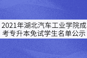 2021年湖北汽車工業(yè)學(xué)院成考專升本免試學(xué)生名單公示