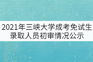 申請辦理2021年三峽大學(xué)成考免試生錄取人員初審情況公示