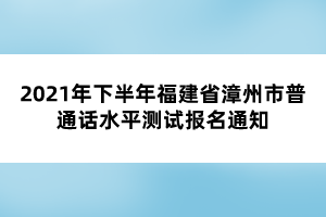 2021年下半年福建省漳州市普通話水平測(cè)試報(bào)名通知