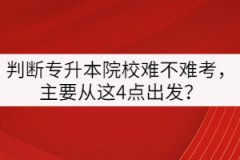 判斷專升本院校難不難考，主要從這4點(diǎn)出發(fā)？
