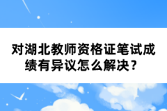 對湖北教師資格證筆試成績有異議怎么解決？