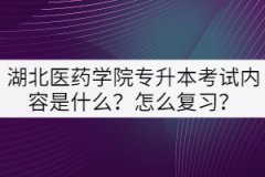 湖北醫(yī)藥學(xué)院專升本考試內(nèi)容是什么？怎么復(fù)習(xí)？