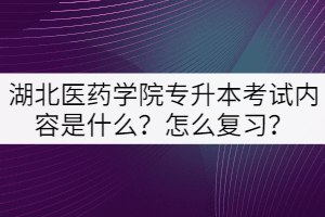 湖北醫(yī)藥學(xué)院專升本考試內(nèi)容是什么？怎么復(fù)習(xí)？