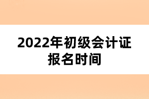 2022年初級(jí)會(huì)計(jì)證報(bào)名時(shí)間