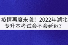 疫情再度來襲！2022年湖北專升本考試會(huì)不會(huì)延遲？