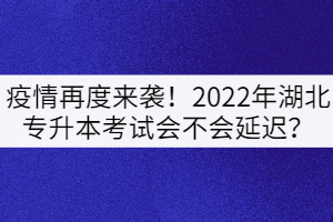 疫情再度來(lái)襲！2022年湖北專升本考試會(huì)不會(huì)延遲？