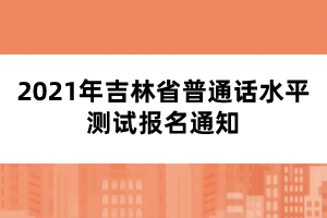 2021年吉林省普通話(huà)水平測(cè)試報(bào)名通知