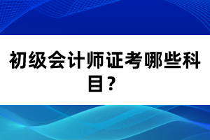 初級(jí)會(huì)計(jì)師證考哪些科目？