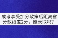 成考享受加分政策后距離省分數(shù)線差2分，能錄取嗎？