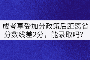 成考享受加分政策后距離省分?jǐn)?shù)線差2分，能錄取嗎？
