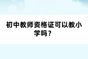 初中教師資格證可以教小學(xué)嗎？