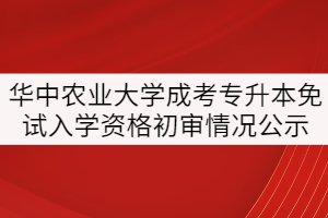 華中農(nóng)業(yè)大學(xué)2021年成考專(zhuān)升本免試入學(xué)人員資格初審情況公示